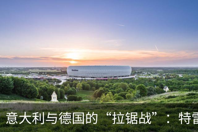 意大利与德国的“拉锯战”：特雷索尔迪的选择难题