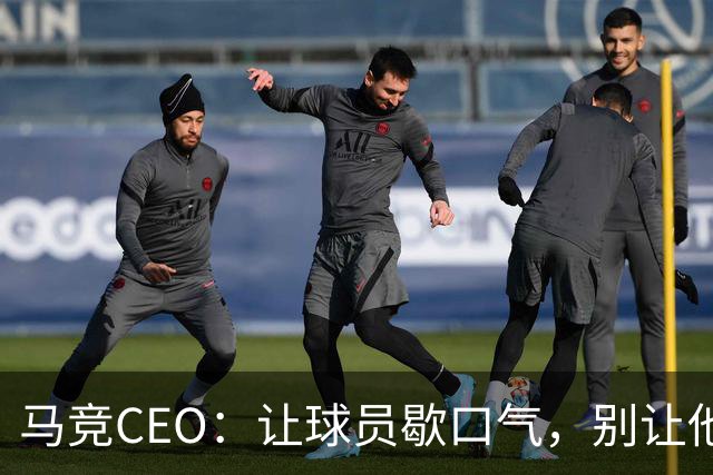 马竞CEO：让球员歇口气，别让他们变成“足球机器